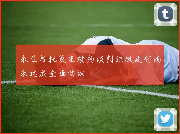 米兰与托莫里续约谈判积极进行尚未达成全面协议