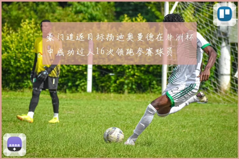 豪门追逐目标扬迪奥曼德在非洲杯中成功过人16次领跑参赛球员