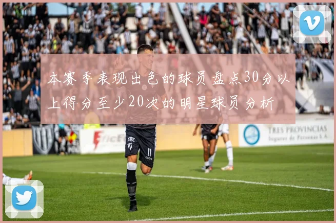 本赛季表现出色的球员盘点30分以上得分至少20次的明星球员分析