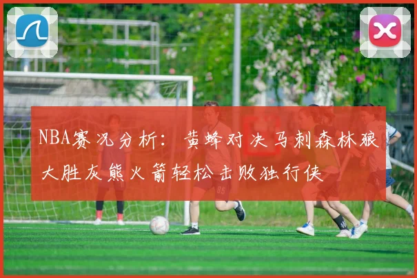 NBA赛况分析：黄蜂对决马刺森林狼大胜灰熊火箭轻松击败独行侠