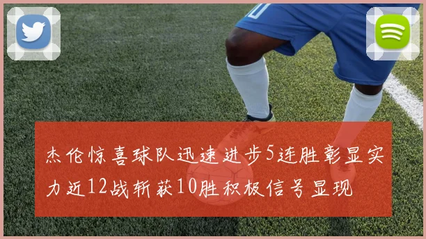 杰伦惊喜球队迅速进步5连胜彰显实力近12战斩获10胜积极信号显现