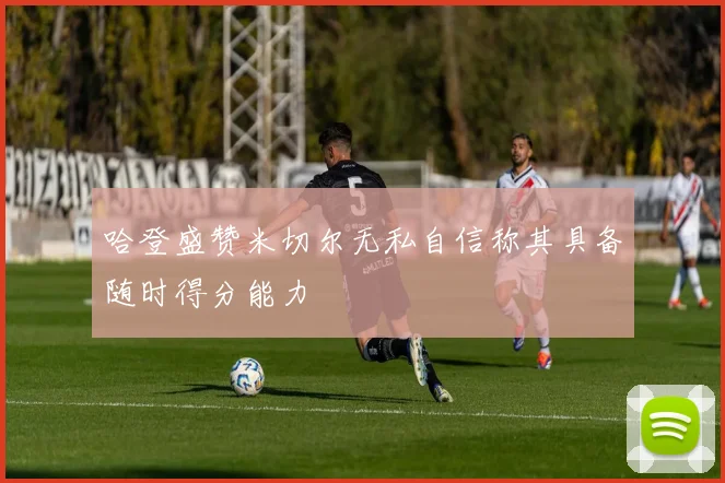 哈登盛赞米切尔无私自信称其具备随时得分能力