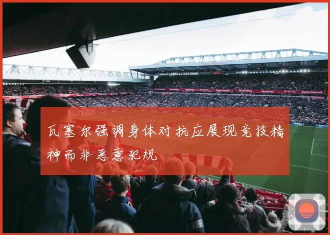 瓦塞尔强调身体对抗应展现竞技精神而非恶意犯规