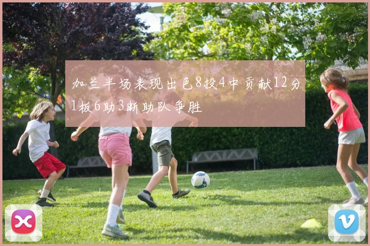 加兰半场表现出色8投4中贡献12分1板6助3断助队争胜