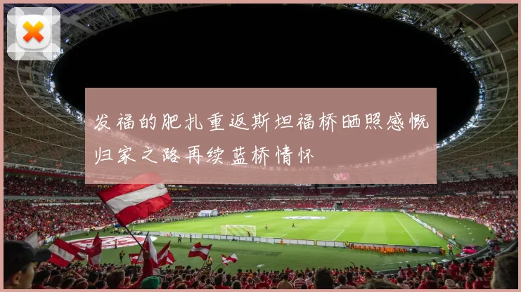 发福的肥扎重返斯坦福桥晒照感慨归家之路再续蓝桥情怀