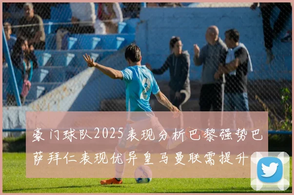 豪门球队2025表现分析巴黎强势巴萨拜仁表现优异皇马曼联需提升