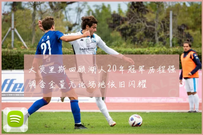 大莫里斯回顾湖人20年冠军历程强调含金量无论场地依旧闪耀