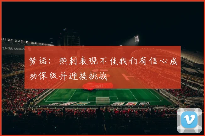 努诺：热刺表现不佳我们有信心成功保级并迎接挑战