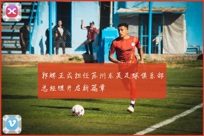 郭辉正式担任苏州东吴足球俱乐部总经理开启新篇章