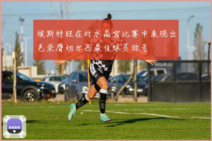 埃斯特旺在对水晶宫比赛中表现出色荣膺切尔西最佳球员称号