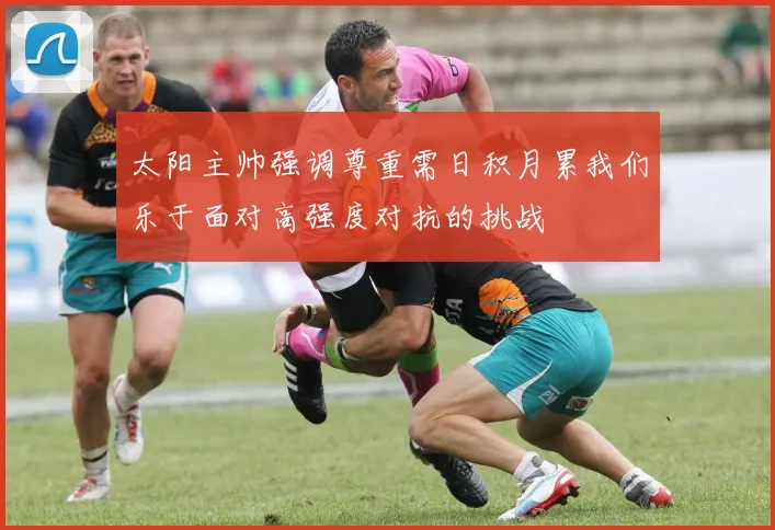 太阳主帅强调尊重需日积月累我们乐于面对高强度对抗的挑战