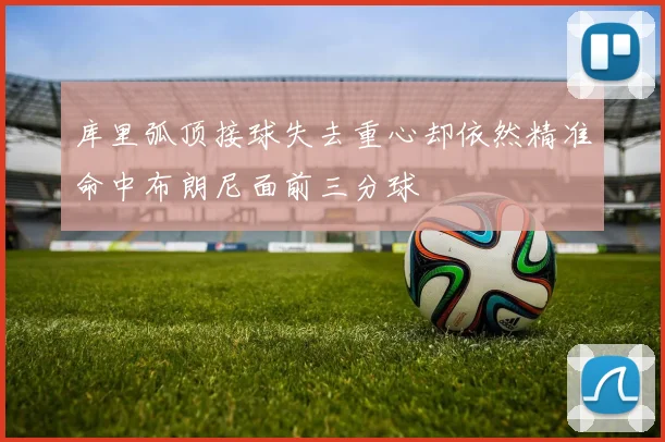 库里弧顶接球失去重心却依然精准命中布朗尼面前三分球