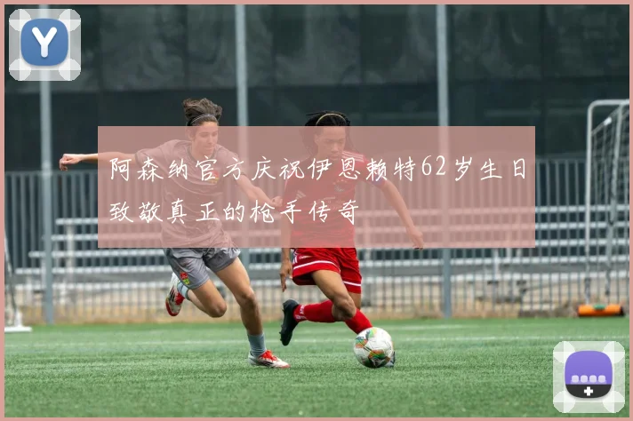 阿森纳官方庆祝伊恩赖特62岁生日致敬真正的枪手传奇