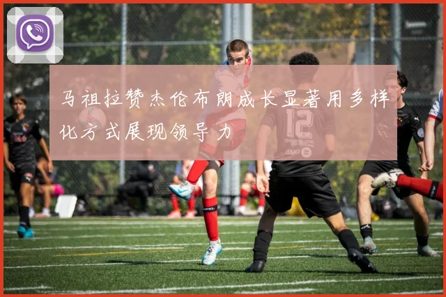 马祖拉赞杰伦布朗成长显著用多样化方式展现领导力