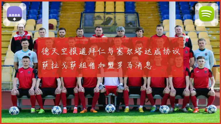 德天空报道拜仁与塞尔塔达成协议萨拉戈萨租借加盟罗马消息