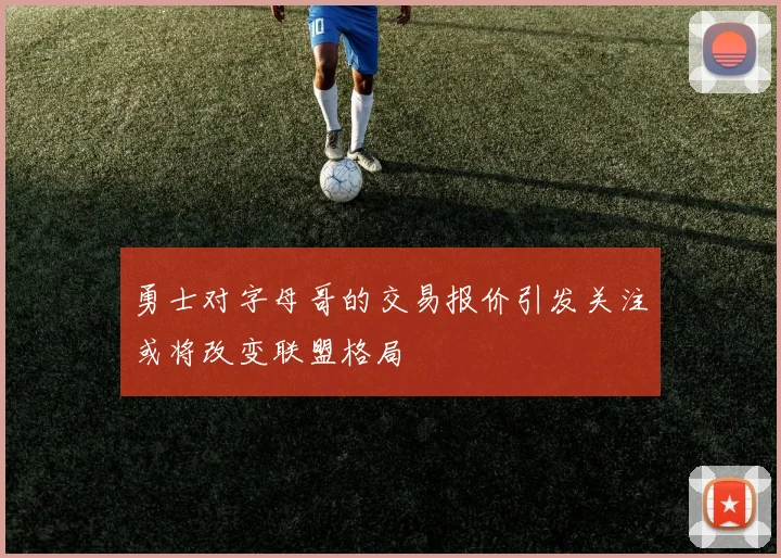 勇士对字母哥的交易报价引发关注或将改变联盟格局