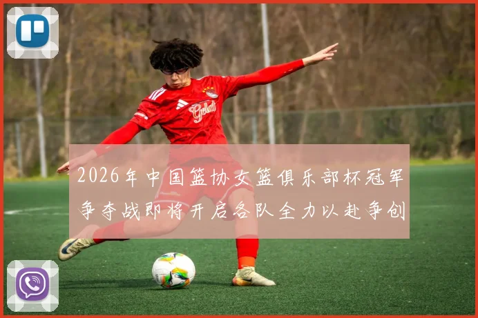 2026年中国篮协女篮俱乐部杯冠军争夺战即将开启各队全力以赴争创佳绩