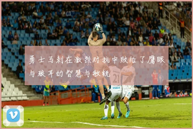 勇士马刺在激烈对抗中败给了鹰眼与狼耳的智慧与敏锐