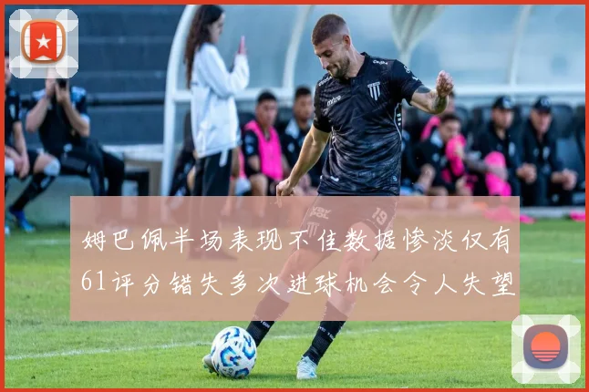 姆巴佩半场表现不佳数据惨淡仅有61评分错失多次进球机会令人失望