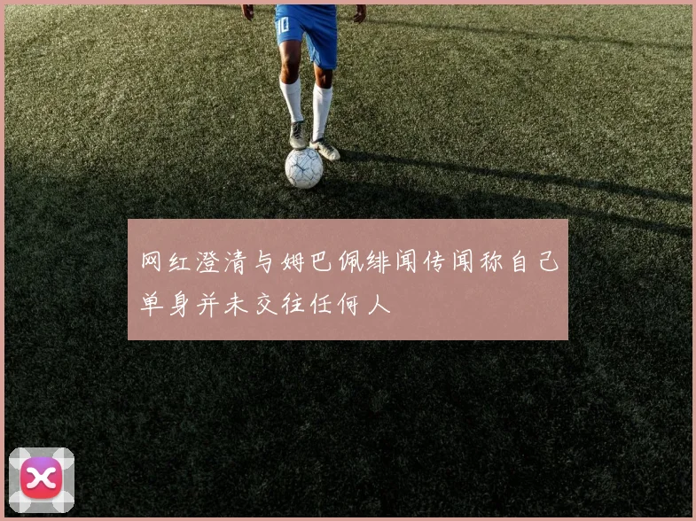 网红澄清与姆巴佩绯闻传闻称自己单身并未交往任何人