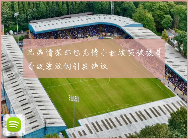 兄弟情深却也无情小杜埃突破被哥哥故意放倒引发热议