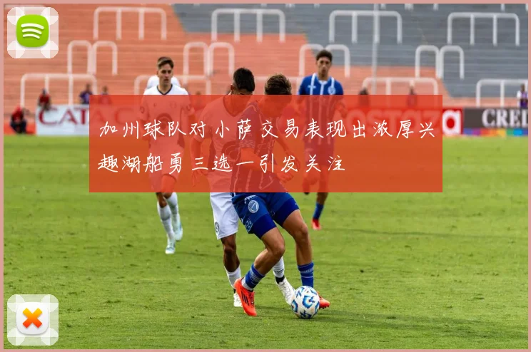 加州球队对小萨交易表现出浓厚兴趣湖船勇三选一引发关注