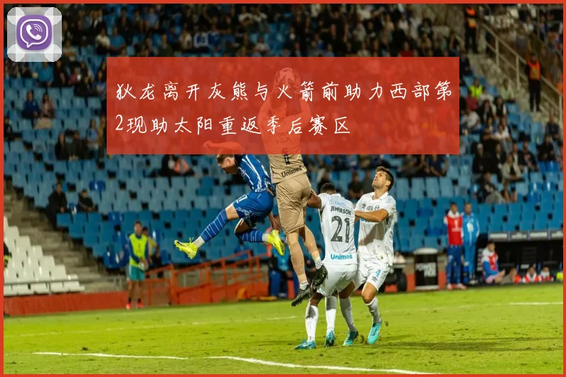 狄龙离开灰熊与火箭前助力西部第2现助太阳重返季后赛区