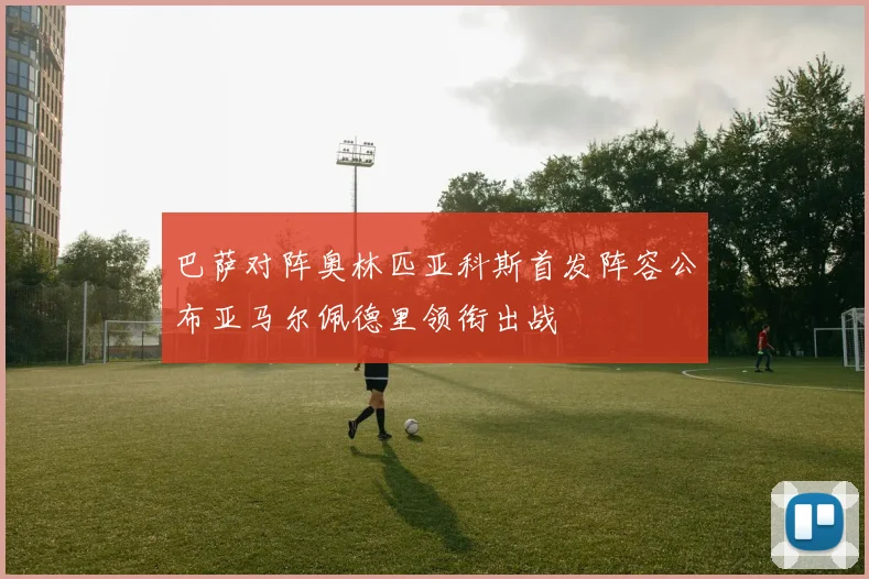 巴萨对阵奥林匹亚科斯首发阵容公布亚马尔佩德里领衔出战