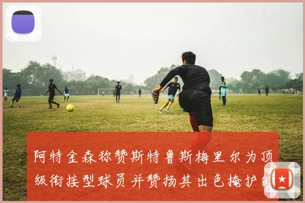 阿特金森称赞斯特鲁斯梅里尔为顶级衔接型球员并赞扬其出色掩护能力