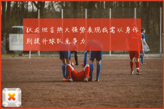 狄龙坦言热火强势表现我需以身作则提升球队竞争力