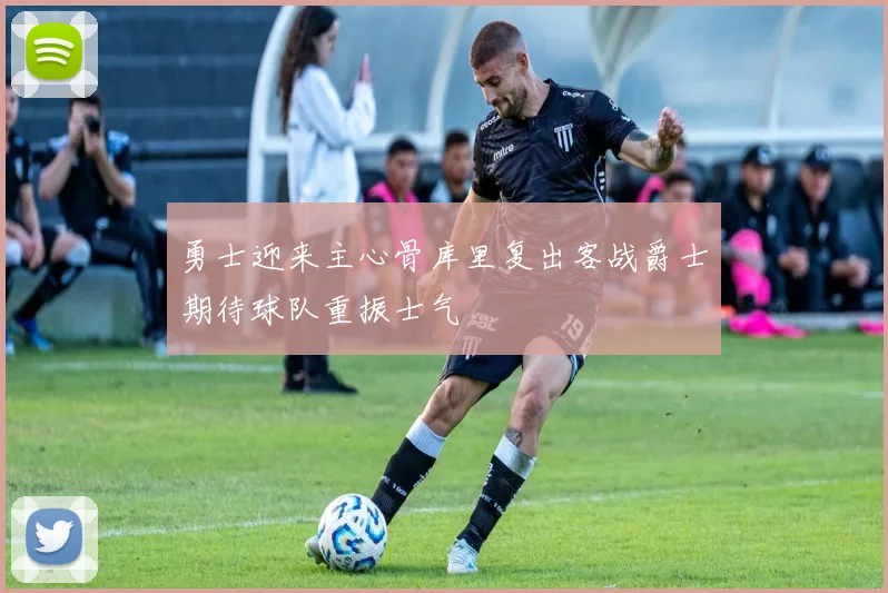 勇士迎来主心骨库里复出客战爵士期待球队重振士气
