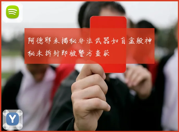 阿德耶米揭秘非法武器如盲盒般神秘未拆封即被警方查获