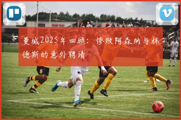 曼城2025年回顾：惨败阿森纳与林德斯的意外聘请