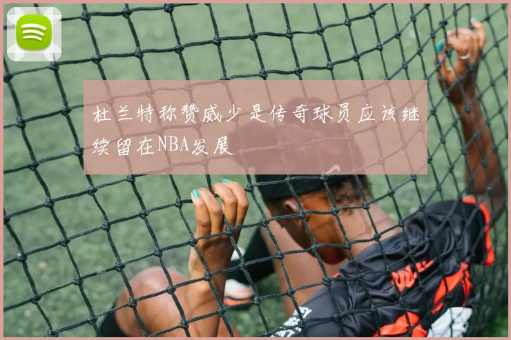 杜兰特称赞威少是传奇球员应该继续留在NBA发展