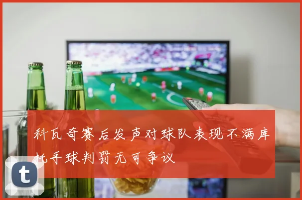 科瓦奇赛后发声对球队表现不满库托手球判罚无可争议