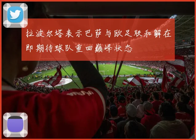 拉波尔塔表示巴萨与欧足联和解在即期待球队重回巅峰状态