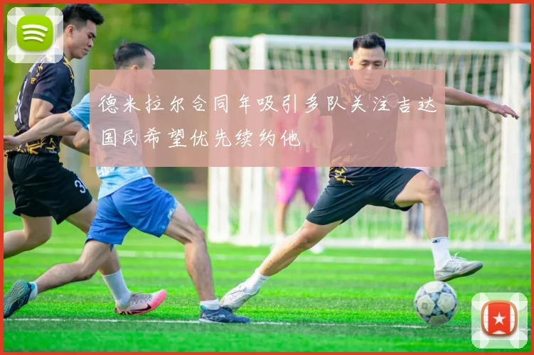 德米拉尔合同年吸引多队关注吉达国民希望优先续约他