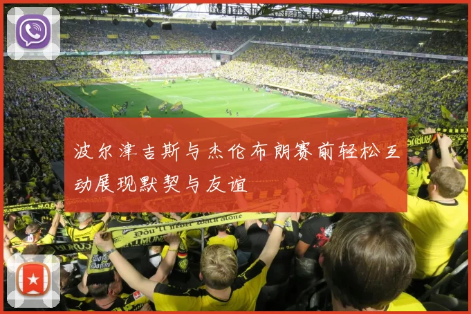 波尔津吉斯与杰伦布朗赛前轻松互动展现默契与友谊