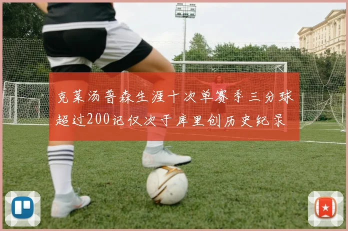 克莱汤普森生涯十次单赛季三分球超过200记仅次于库里创历史纪录