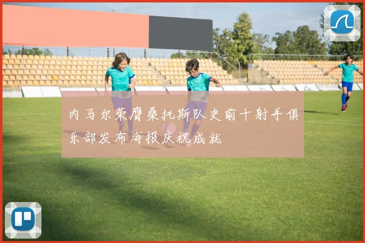 内马尔荣膺桑托斯队史前十射手俱乐部发布海报庆祝成就