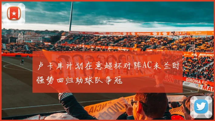 卢卡库计划在意超杯对阵AC米兰时强势回归助球队争冠