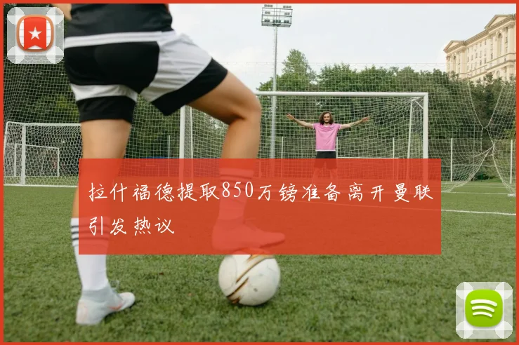 拉什福德提取850万镑准备离开曼联引发热议