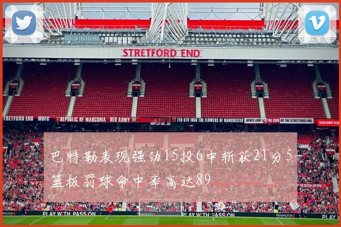 巴特勒表现强劲15投6中斩获21分5篮板罚球命中率高达89