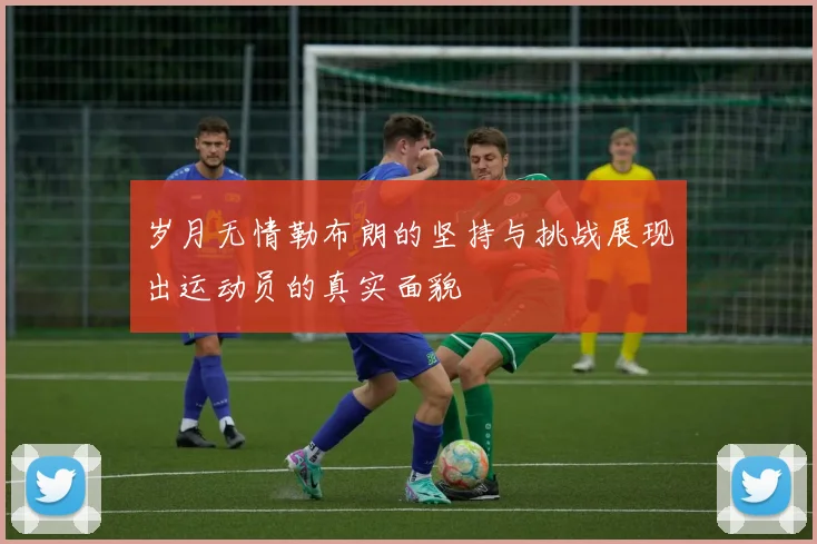 岁月无情勒布朗的坚持与挑战展现出运动员的真实面貌