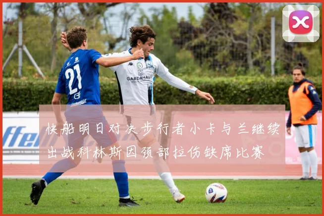 快船明日对决步行者小卡与兰继续出战科林斯因颈部拉伤缺席比赛