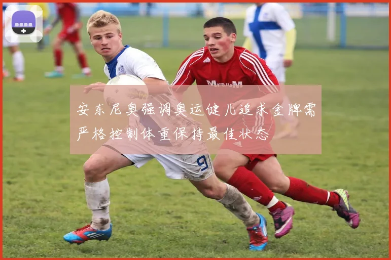 安东尼奥强调奥运健儿追求金牌需严格控制体重保持最佳状态