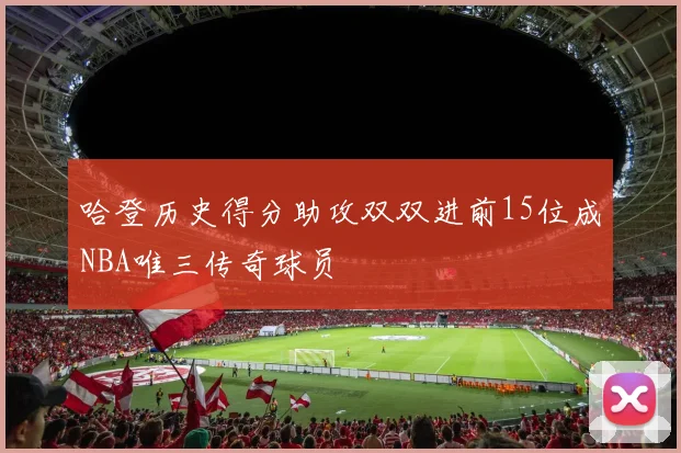 哈登历史得分助攻双双进前15位成NBA唯三传奇球员