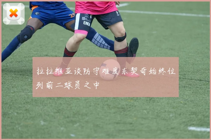 拉拉维亚谈防守难度东契奇始终位列前二球员之中