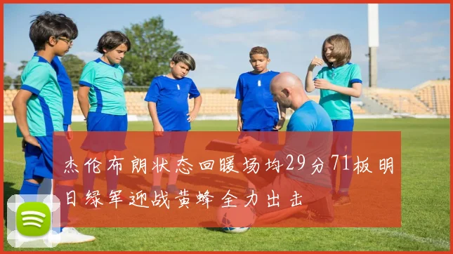 杰伦布朗状态回暖场均29分71板明日绿军迎战黄蜂全力出击
