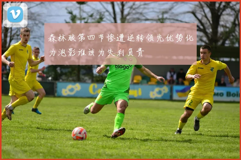 森林狼第四节惨遭逆转领先优势化为泡影谁该为失利负责
